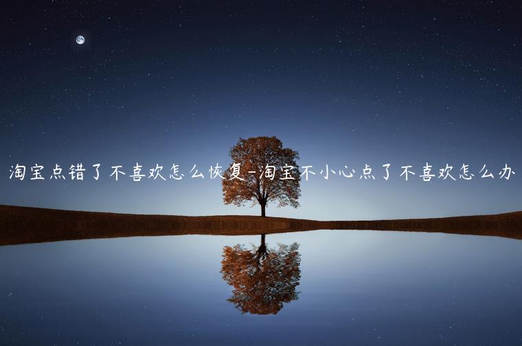 淘寶點(diǎn)錯(cuò)了不喜歡怎么恢復(fù)-淘寶不小心點(diǎn)了不喜歡怎么辦